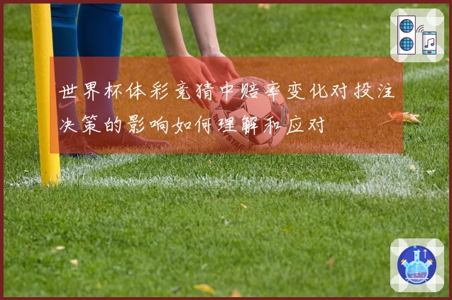 世界杯体彩竞猜中赔率变化对投注决策的影响如何理解和应对
