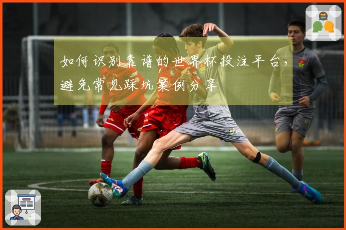 如何识别靠谱的世界杯投注平台，避免常见踩坑案例分享