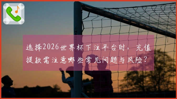 选择2026世界杯下注平台时，充值提款需注意哪些常见问题与风险？
