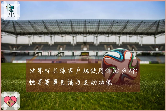世界杯买球客户端使用体验分析：畅享赛事直播与互动功能