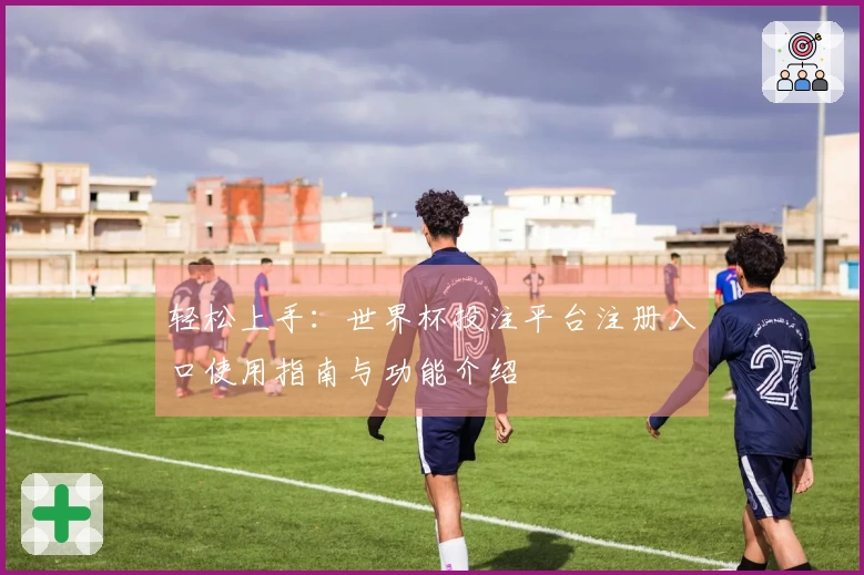 轻松上手：世界杯投注平台注册入口使用指南与功能介绍