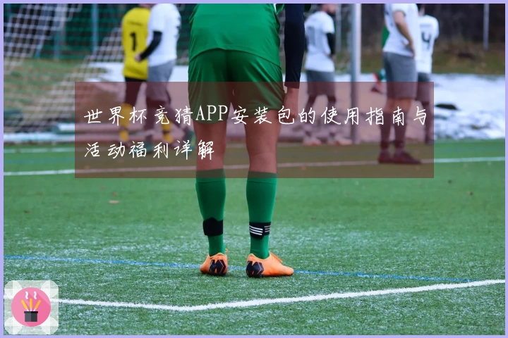 世界杯竞猜APP安装包的使用指南与活动福利详解