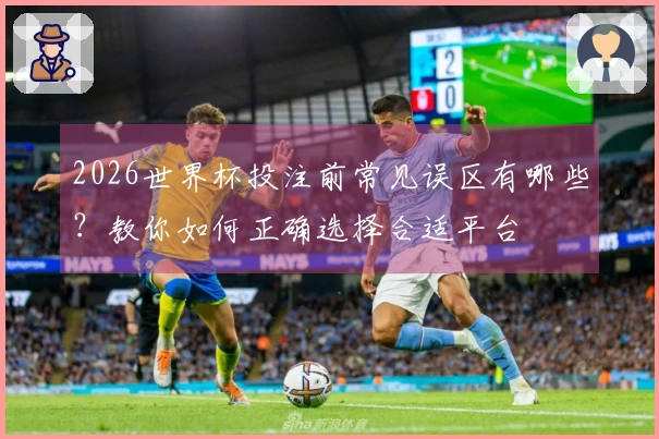 2026世界杯投注前常见误区有哪些？教你如何正确选择合适平台