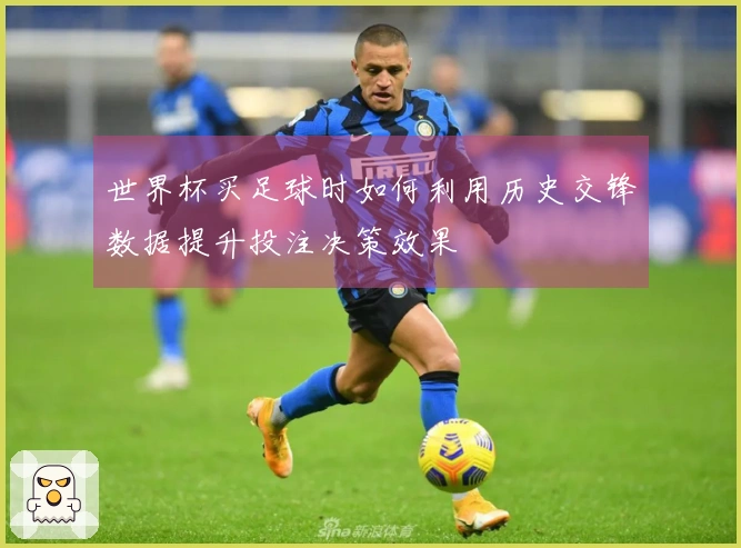 世界杯买足球时如何利用历史交锋数据提升投注决策效果