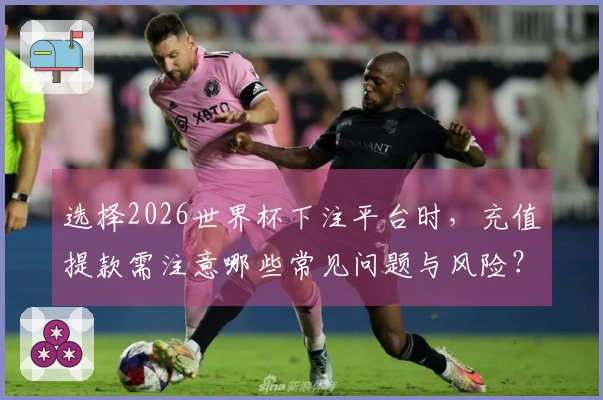 选择2026世界杯下注平台时，充值提款需注意哪些常见问题与风险？