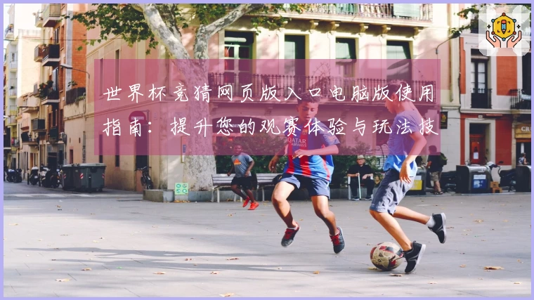 世界杯竞猜网页版入口电脑版使用指南：提升您的观赛体验与玩法技巧