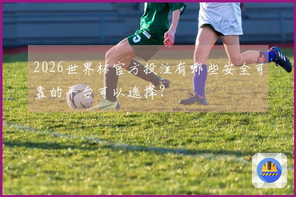 2026世界杯官方投注有哪些安全可靠的平台可以选择？