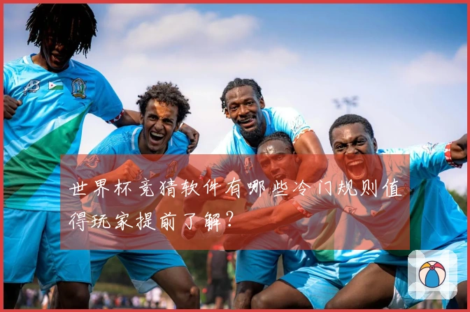 世界杯竞猜软件有哪些冷门规则值得玩家提前了解？