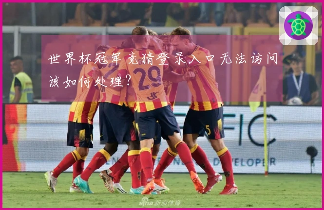 世界杯冠军竞猜登录入口无法访问该如何处理?