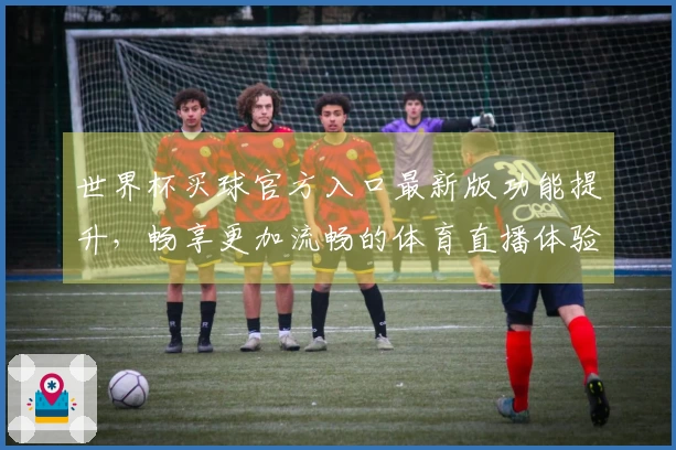世界杯买球官方入口最新版功能提升，畅享更加流畅的体育直播体验！