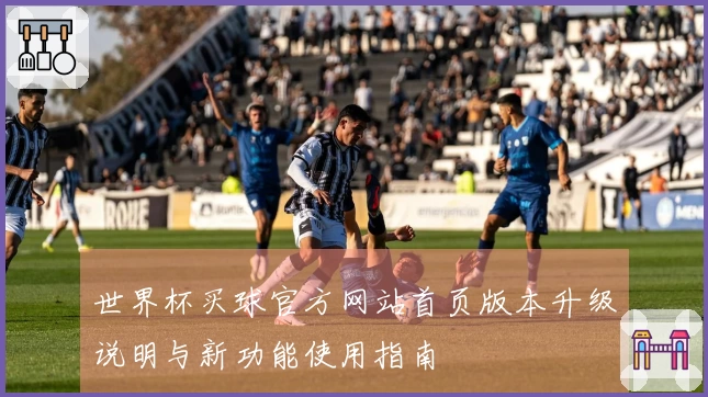 世界杯买球官方网站首页版本升级说明与新功能使用指南