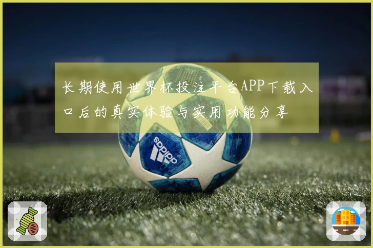 长期使用世界杯投注平台APP下载入口后的真实体验与实用功能分享