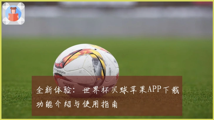 全新体验：世界杯买球苹果APP下载功能介绍与使用指南