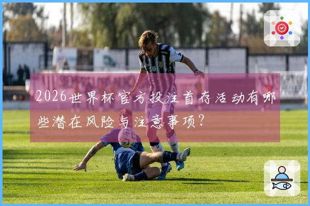 2026世界杯官方投注首存活动有哪些潜在风险与注意事项？