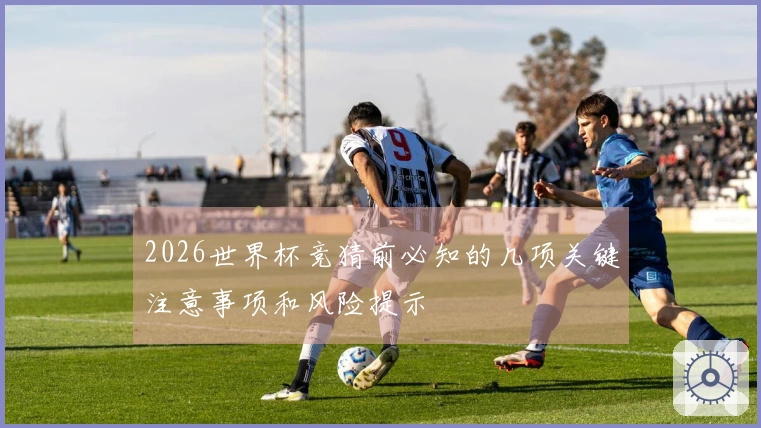 2026世界杯竞猜前必知的几项关键注意事项和风险提示
