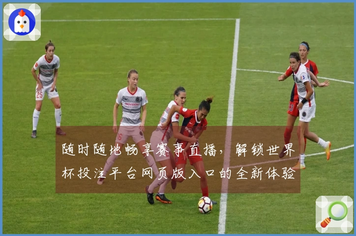 随时随地畅享赛事直播，解锁世界杯投注平台网页版入口的全新体验