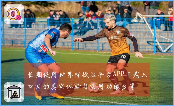 长期使用世界杯投注平台APP下载入口后的真实体验与实用功能分享