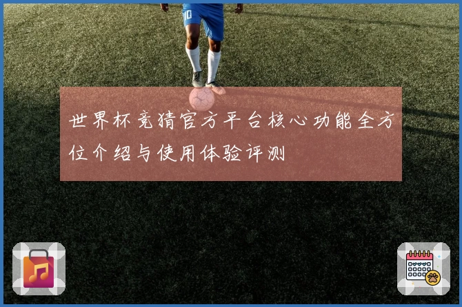 世界杯竞猜官方平台核心功能全方位介绍与使用体验评测