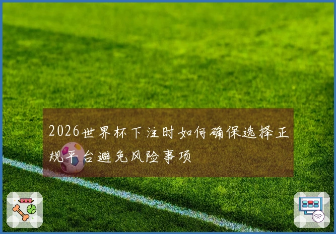2026世界杯下注时如何确保选择正规平台避免风险事项