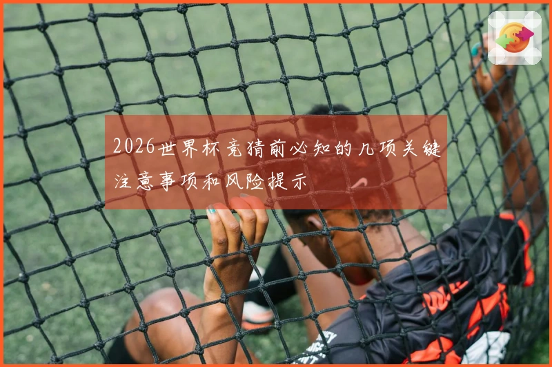 2026世界杯竞猜前必知的几项关键注意事项和风险提示