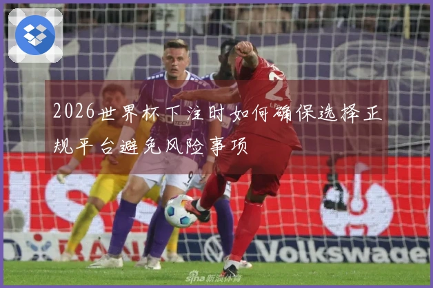 2026世界杯下注时如何确保选择正规平台避免风险事项