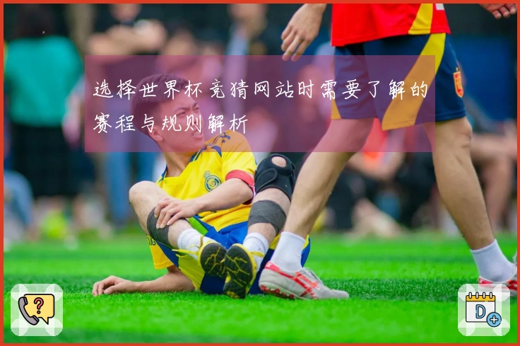 选择世界杯竞猜网站时需要了解的赛程与规则解析