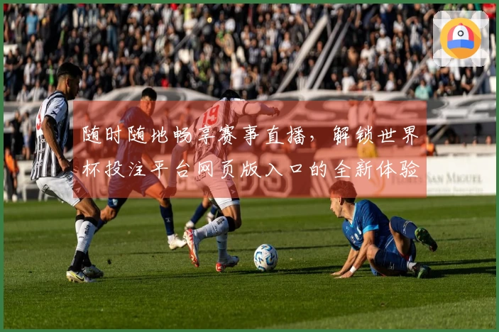 随时随地畅享赛事直播，解锁世界杯投注平台网页版入口的全新体验
