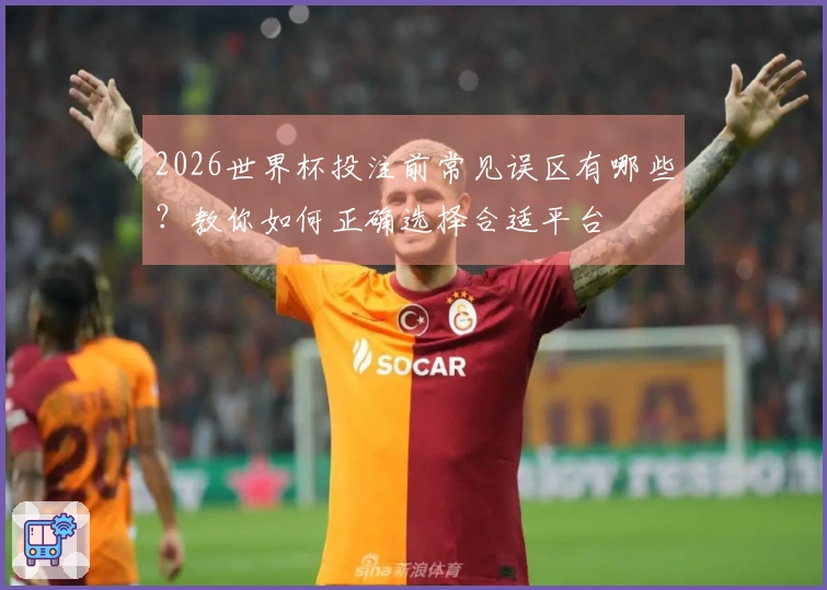 2026世界杯投注前常见误区有哪些？教你如何正确选择合适平台