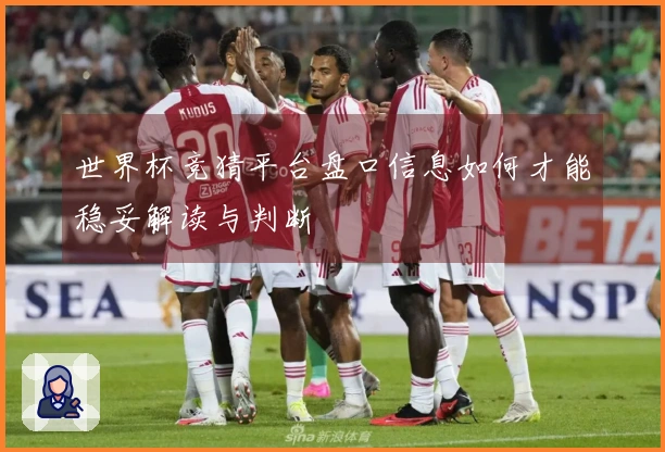 世界杯竞猜平台盘口信息如何才能稳妥解读与判断